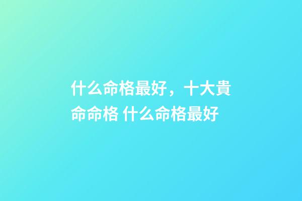 什么命格最好，十大貴命命格 什么命格最好-第1張-觀點(diǎn)-玄機(jī)派